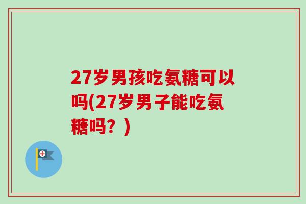 27岁男孩吃氨糖可以吗(27岁男子能吃氨糖吗？)
