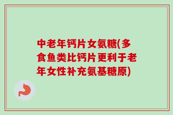 中老年钙片女氨糖(多食鱼类比钙片更利于老年女性补充氨基糖原) 中老年钙片女氨糖(多食鱼类比钙片更利于老年女性补充氨基糖原)