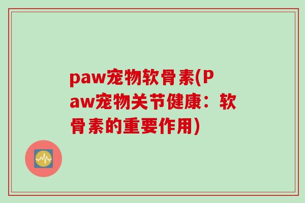 paw宠物软骨素(Paw宠物关节健康:软骨素的重要作用) paw宠物软骨素(Paw宠物关节健康:软骨素的重要作用)