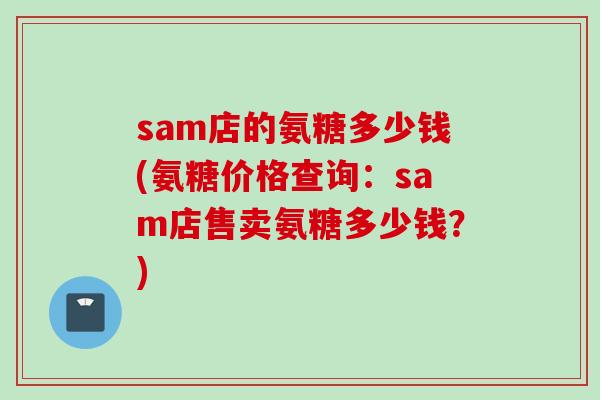 sam店的氨糖多少钱(氨糖价格查询：sam店售卖氨糖多少钱？)