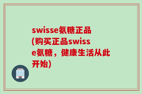 swisse氨糖正品(购买正品swisse氨糖，健康生活从此开始)