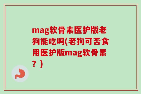 mag软骨素医护版老狗能吃吗(老狗可否食用医护版mag软骨素？)
