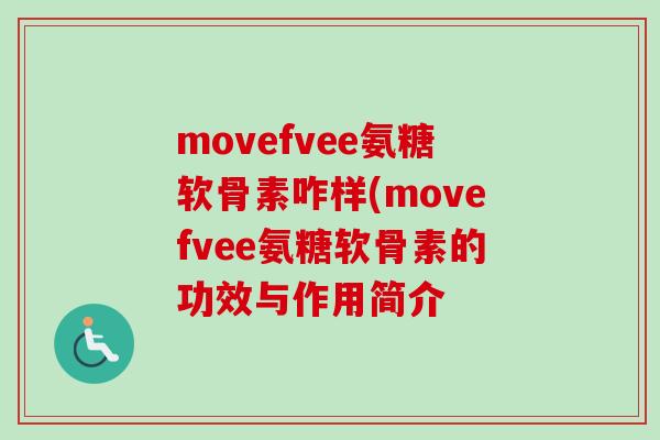 movefvee氨糖软骨素咋样(movefvee氨糖软骨素的功效与作用简介