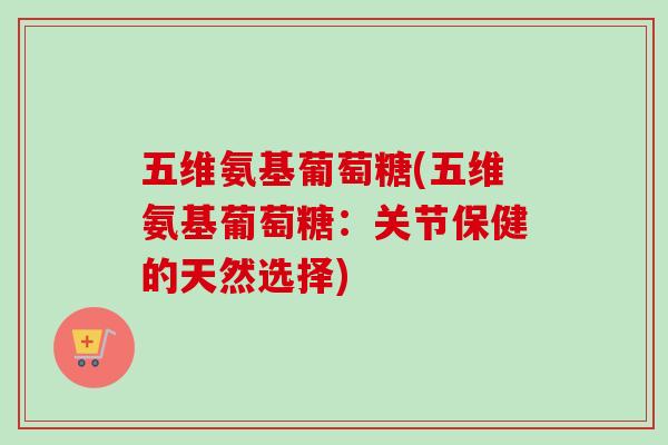 五维氨基葡萄糖(五维氨基葡萄糖：关节保健的天然选择)