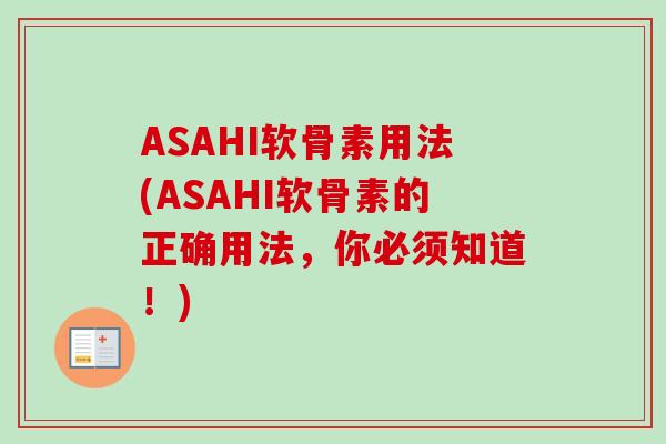 ASAHI软骨素用法(ASAHI软骨素的正确用法，你必须知道！)