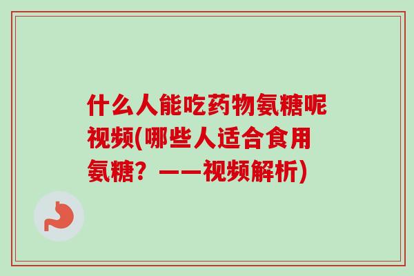 什么人能吃药物氨糖呢视频(哪些人适合食用氨糖？——视频解析)