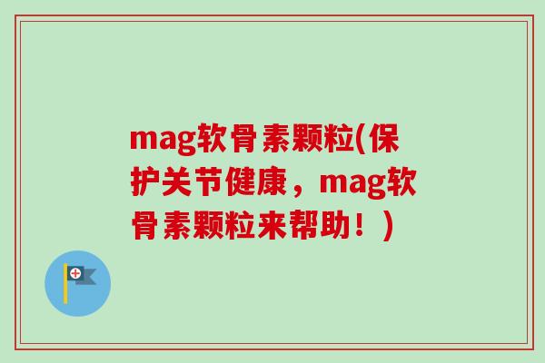 mag软骨素颗粒(保护关节健康，mag软骨素颗粒来帮助！)