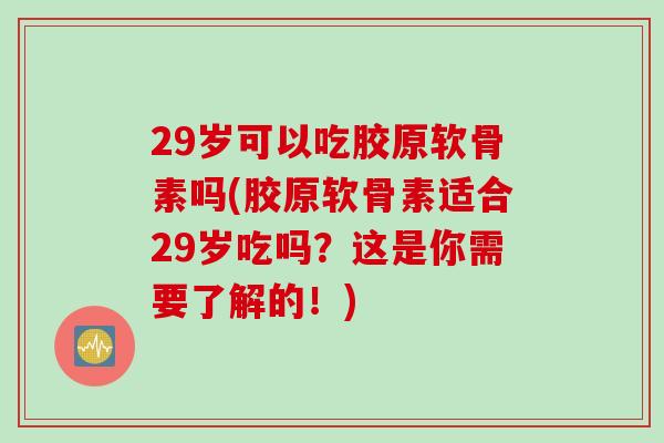 29岁可以吃胶原软骨素吗(胶原软骨素适合29岁吃吗？这是你需要了解的！)