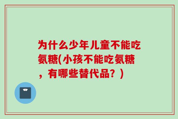 为什么少年儿童不能吃氨糖(小孩不能吃氨糖，有哪些替代品？)