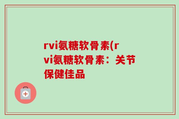 rvi氨糖软骨素(rvi氨糖软骨素：关节保健佳品