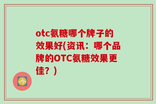 otc氨糖哪个牌子的效果好(资讯：哪个品牌的OTC氨糖效果更佳？)