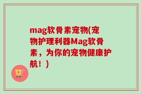 mag软骨素宠物(宠物护理利器Mag软骨素，为你的宠物健康护航！)