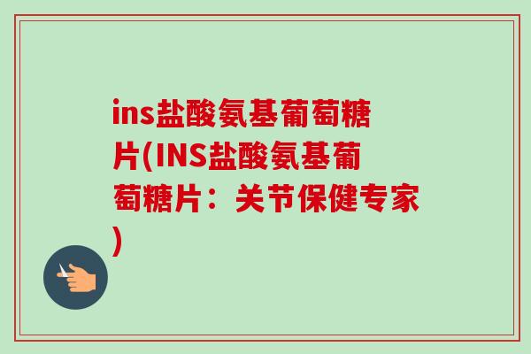 ins盐酸氨基葡萄糖片(INS盐酸氨基葡萄糖片：关节保健专家)