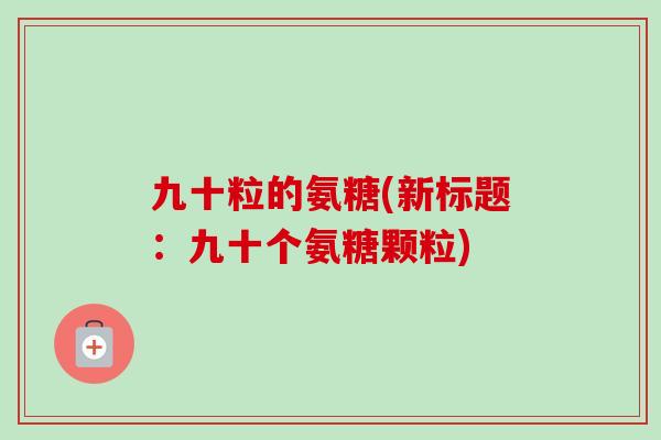 九十粒的氨糖(新标题：九十个氨糖颗粒)