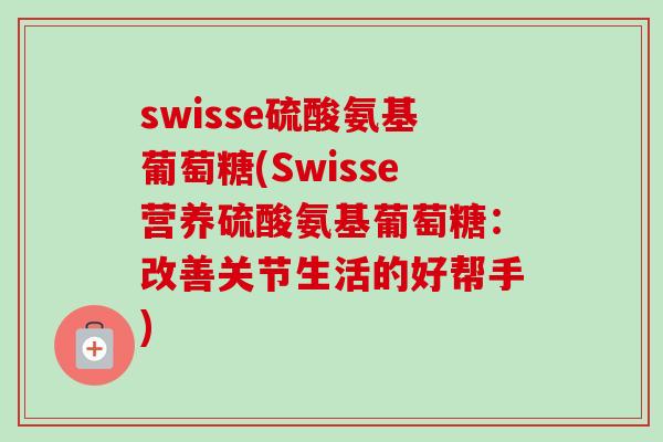 swisse硫酸氨基葡萄糖(Swisse营养硫酸氨基葡萄糖：改善关节生活的好帮手)