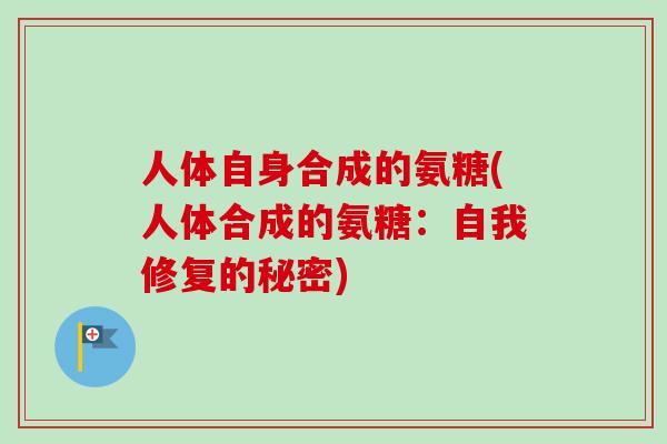 人体自身合成的氨糖(人体合成的氨糖:自我修复的秘密) 人体自身合成的氨糖(人体合成的氨糖:自我修复的秘密)