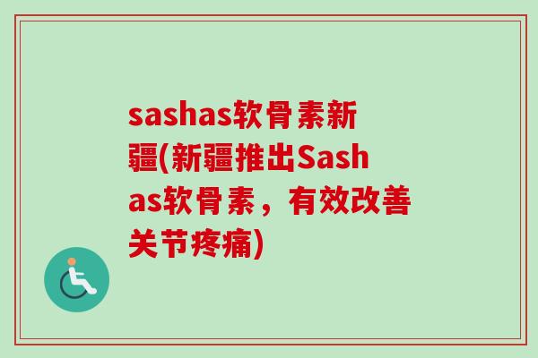 sashas软骨素新疆(新疆推出Sashas软骨素，有效改善关节疼痛)