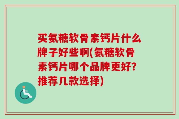 买氨糖软骨素钙片什么牌子好些啊(氨糖软骨素钙片哪个品牌更好？推荐几款选择)