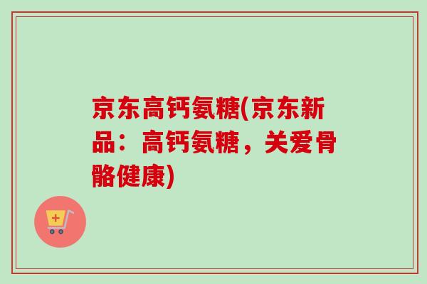 京东高钙氨糖(京东新品：高钙氨糖，关爱骨骼健康)