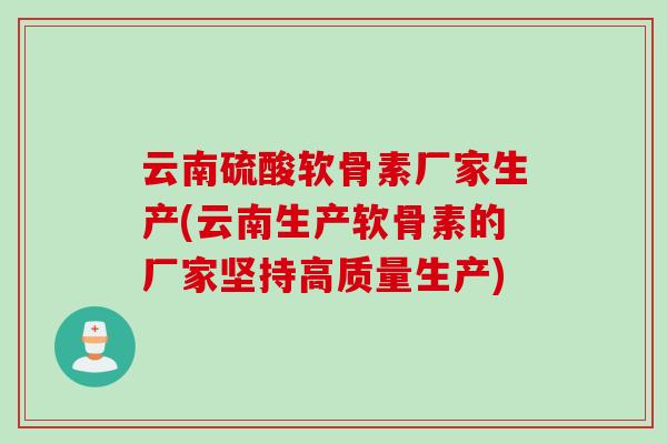 云南硫酸软骨素厂家生产(云南生产软骨素的厂家坚持高质量生产)