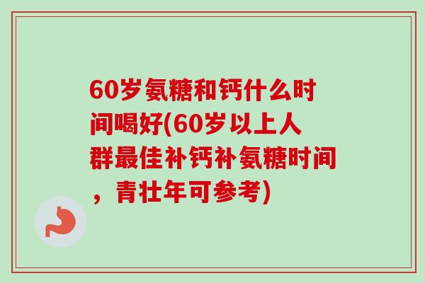 60岁氨糖和钙什么时间喝好(60岁以上人群最佳补钙补氨糖时间，青壮年可参考)