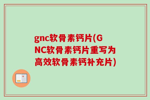 gnc软骨素钙片(GNC软骨素钙片重写为高效软骨素钙补充片)