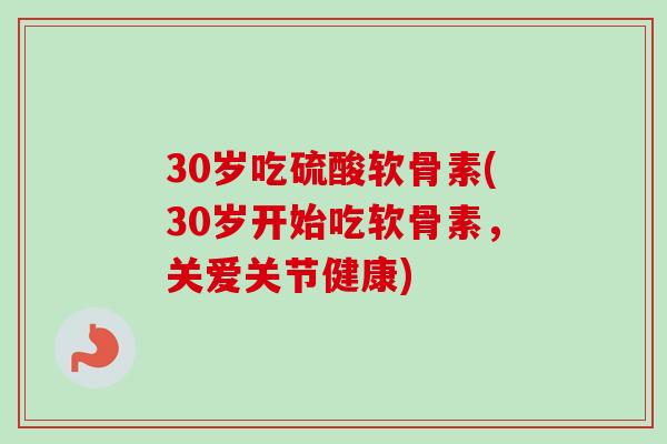 30岁吃硫酸软骨素(30岁开始吃软骨素，关爱关节健康)