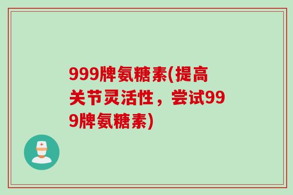 999牌氨糖素(提高关节灵活性，尝试999牌氨糖素)