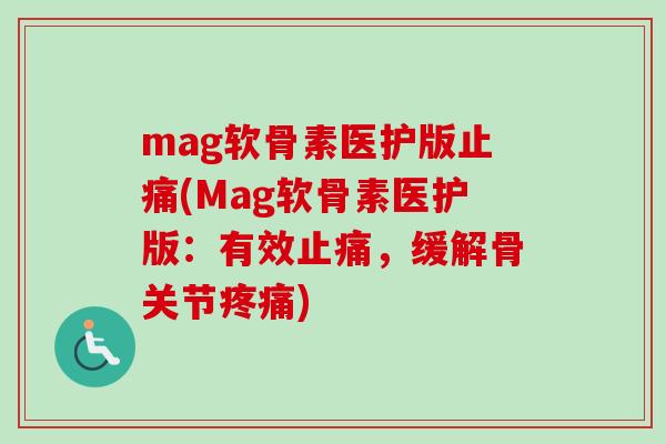 mag软骨素医护版止痛(Mag软骨素医护版：有效止痛，缓解骨关节疼痛)