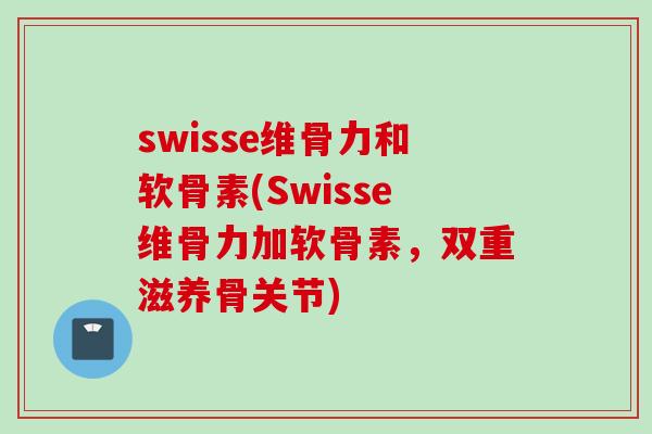 swisse维骨力和软骨素(Swisse维骨力加软骨素,双重滋养骨关节) swisse维骨力和软骨素(Swisse维骨力加软骨素,双重滋养骨关节)