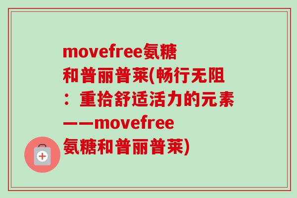 movefree氨糖和普丽普莱(畅行无阻：重拾舒适活力的元素——movefree氨糖和普丽普莱)