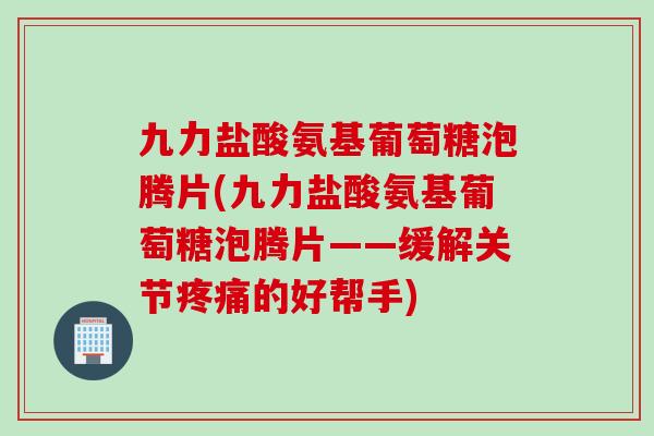 九力盐酸氨基葡萄糖泡腾片(九力盐酸氨基葡萄糖泡腾片——缓解关节疼痛的好帮手)