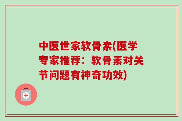 中医世家软骨素(医学专家推荐：软骨素对关节问题有神奇功效)