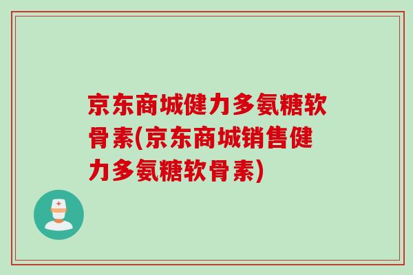 京东商城健力多氨糖软骨素(京东商城销售健力多氨糖软骨素)