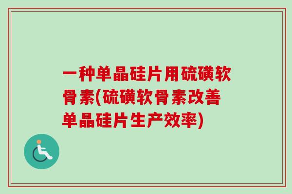 一种单晶硅片用硫磺软骨素(硫磺软骨素改善单晶硅片生产效率)