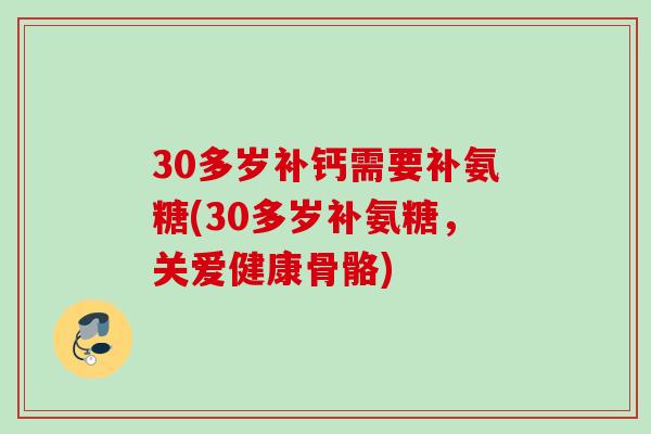30多岁补钙需要补氨糖(30多岁补氨糖，关爱健康骨骼)