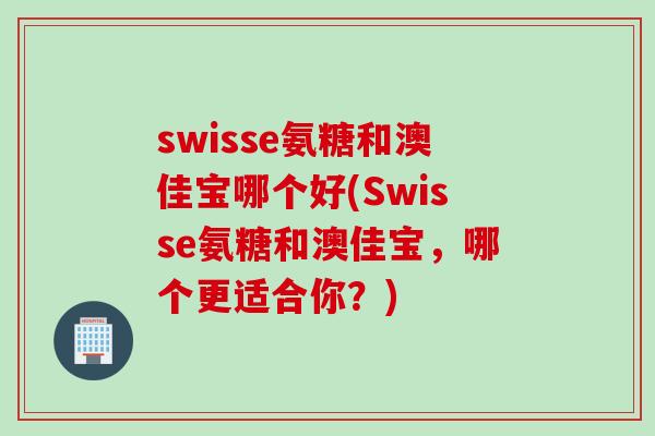 swisse氨糖和澳佳宝哪个好(Swisse氨糖和澳佳宝，哪个更适合你？)