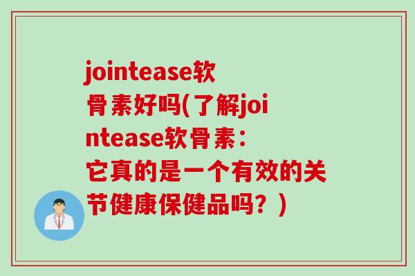 jointease软骨素好吗(了解jointease软骨素：它真的是一个有效的关节健康保健品吗？)