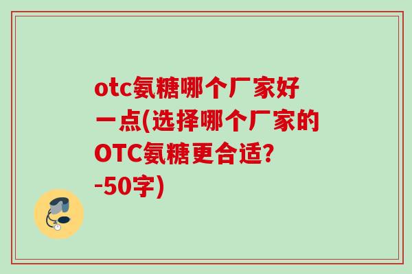 otc氨糖哪个厂家好一点(选择哪个厂家的OTC氨糖更合适? -50字) otc氨糖哪个厂家好一点(选择哪个厂家的OTC氨糖更合适? -50字)