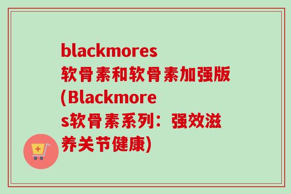 blackmores软骨素和软骨素加强版(Blackmores软骨素系列：强效滋养关节健康)