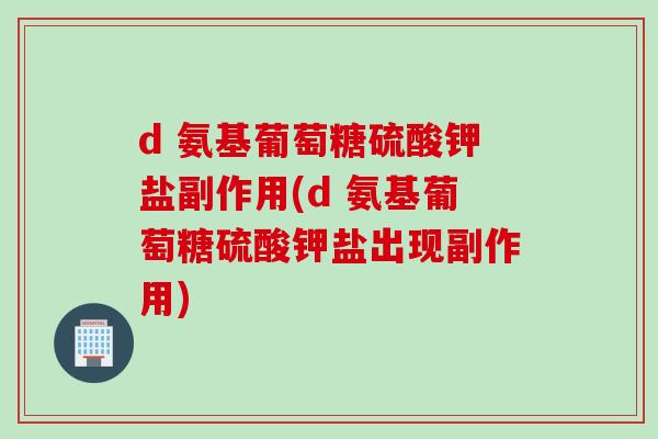 d 氨基葡萄糖硫酸钾盐副作用(d 氨基葡萄糖硫酸钾盐出现副作用)
