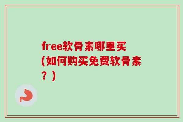 free软骨素哪里买(如何购买免费软骨素？)