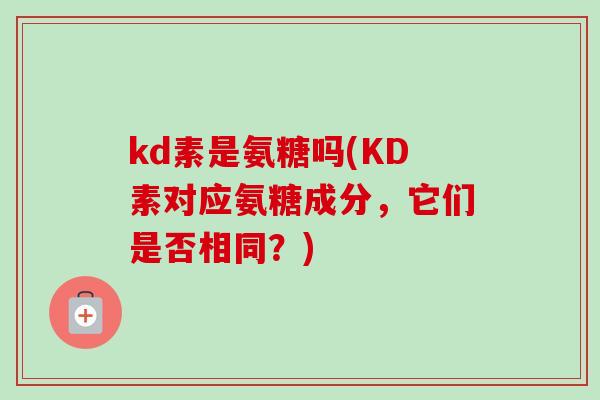 kd素是氨糖吗(KD素对应氨糖成分，它们是否相同？)
