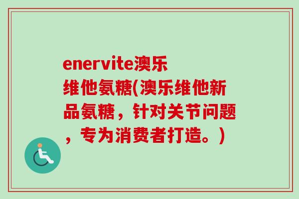 enervite澳乐维他氨糖(澳乐维他新品氨糖，针对关节问题，专为消费者打造。)