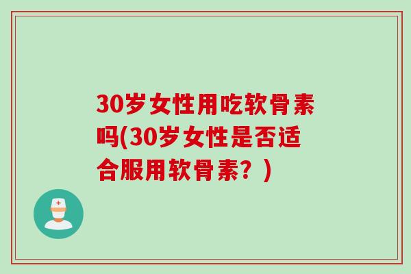 30岁女性用吃软骨素吗(30岁女性是否适合服用软骨素？)