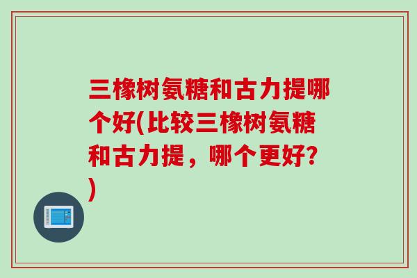 三橡树氨糖和古力提哪个好(比较三橡树氨糖和古力提，哪个更好？)