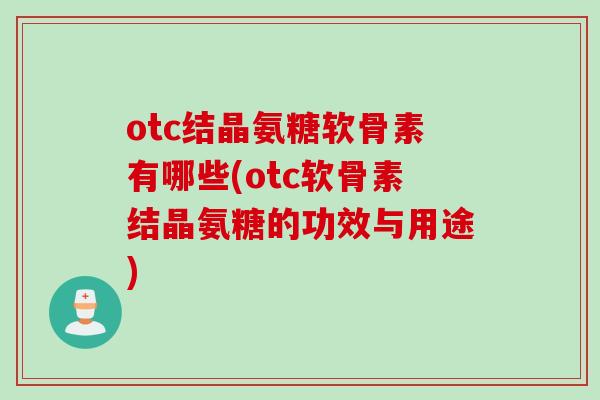 otc结晶氨糖软骨素有哪些(otc软骨素结晶氨糖的功效与用途) otc结晶氨糖软骨素有哪些(otc软骨素结晶氨糖的功效与用途)