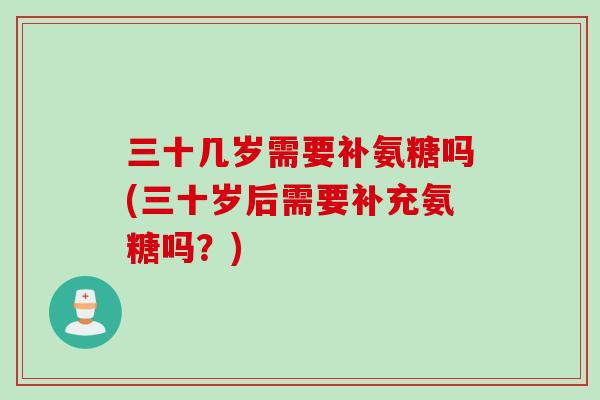 三十几岁需要补氨糖吗(三十岁后需要补充氨糖吗?) 三十几岁需要补氨糖吗(三十岁后需要补充氨糖吗?)