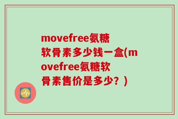 movefree氨糖软骨素多少钱一盒(movefree氨糖软骨素售价是多少？)