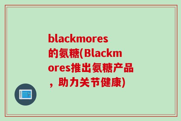 blackmores的氨糖(Blackmores推出氨糖产品，助力关节健康)
